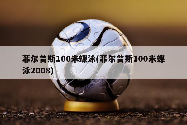 菲尔普斯100米蝶泳(菲尔普斯100米蝶泳2008)