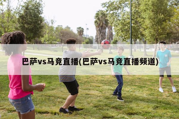 巴萨vs马竞直播(巴萨vs马竞直播频道)